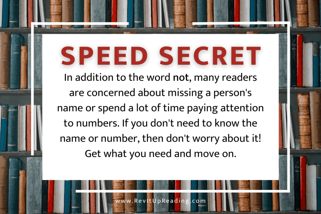 Speed Secret: In addition to the word not, many readers are concerned about missing a person’s name or spend a lot of time paying attention to numbers. If you don’t need to know the name or number, then don’t worry about it! Get what you need and move on.